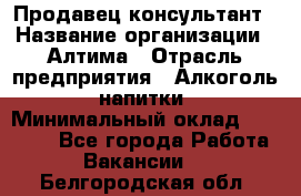 Продавец-консультант › Название организации ­ Алтима › Отрасль предприятия ­ Алкоголь, напитки › Минимальный оклад ­ 35 000 - Все города Работа » Вакансии   . Белгородская обл.